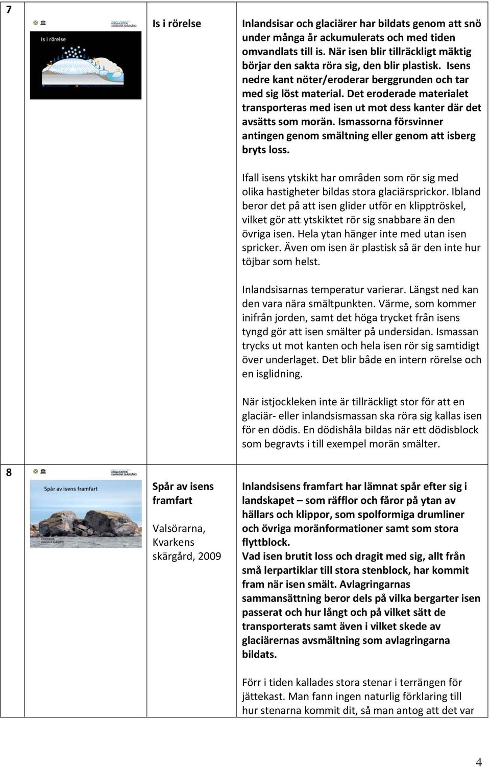 Det eroderade materialet transporteras med isen ut mot dess kanter där det avsätts som morän. Ismassorna försvinner antingen genom smältning eller genom att isberg bryts loss.