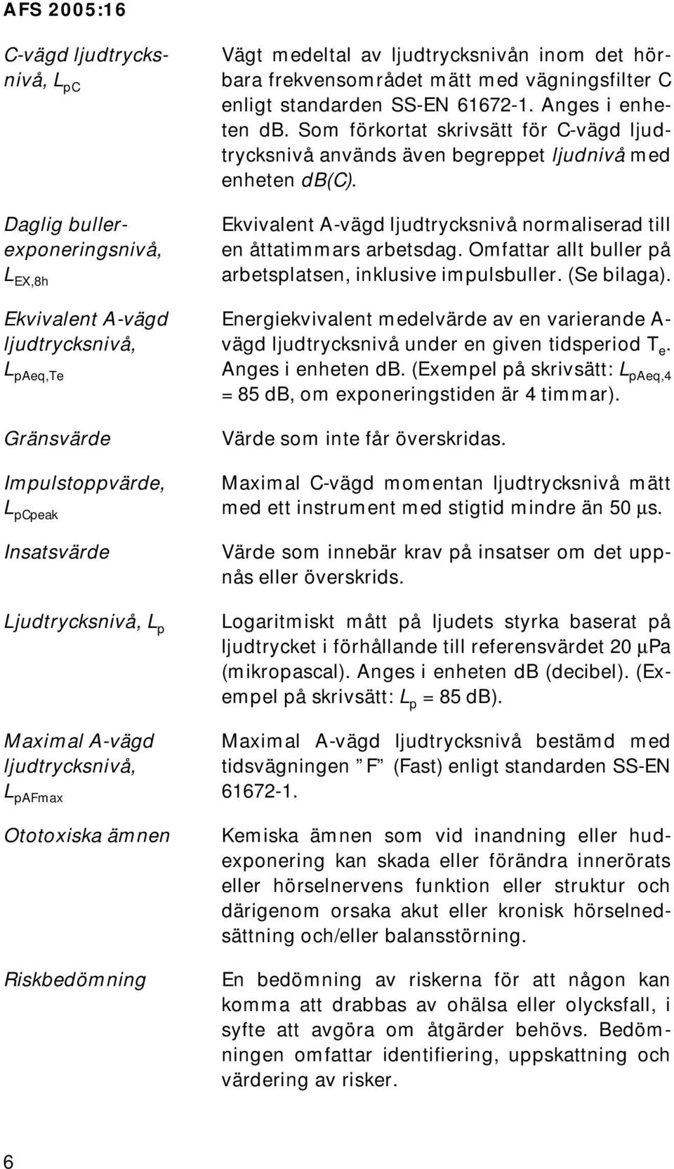 Som förkortat skrivsätt för C-vägd ljudtrycksnivå används även begreppet ljudnivå med enheten db(c). Ekvivalent A-vägd ljudtrycksnivå normaliserad till en åttatimmars arbetsdag.