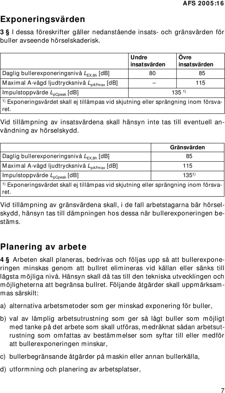 tillämpas vid skjutning eller sprängning inom försvaret. Vid tillämpning av insatsvärdena skall hänsyn inte tas till eventuell användning av hörselskydd.