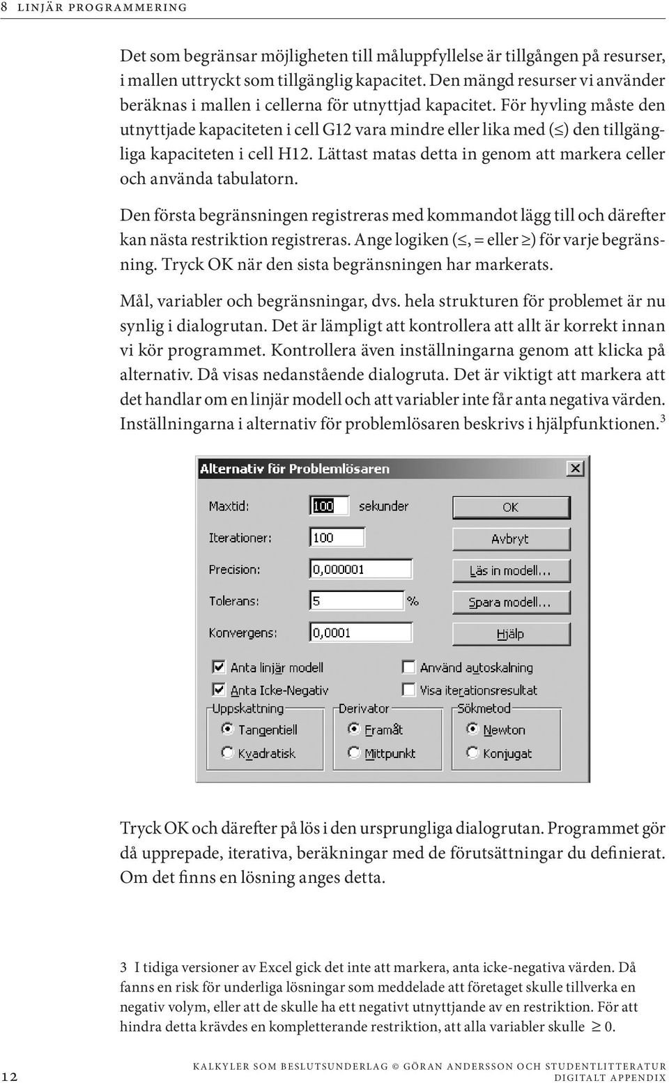 För hyvling måste den utnyttjade kapaciteten i cell G12 vara mindre eller lika med ( ) den tillgängliga kapaciteten i cell H12. Lättast matas detta in genom att markera celler och använda tabulatorn.