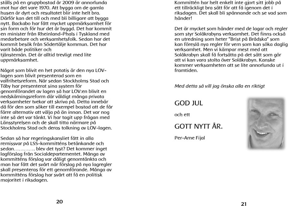 Sedan har det kommit besök från Södertälje kommun. Det har varit både politiker och tjänstemän. Det är alltid trevligt med lite uppmärksamhet.