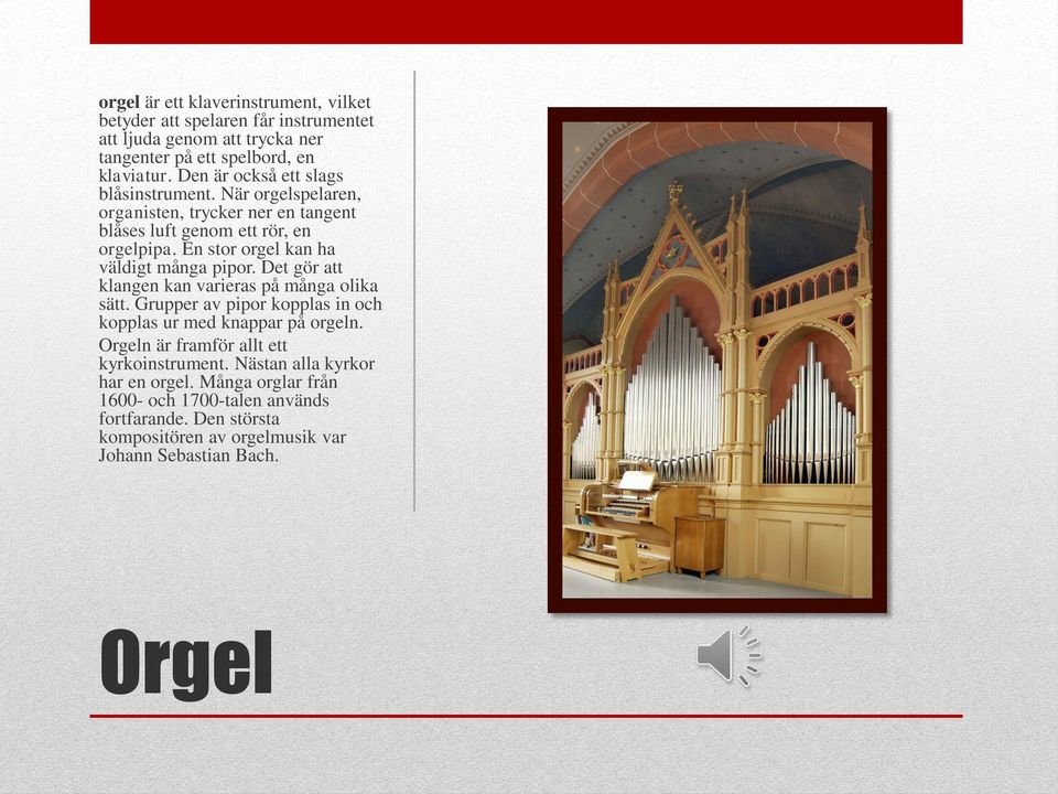 En stor orgel kan ha väldigt många pipor. Det gör att klangen kan varieras på många olika sätt. Grupper av pipor kopplas in och kopplas ur med knappar på orgeln.