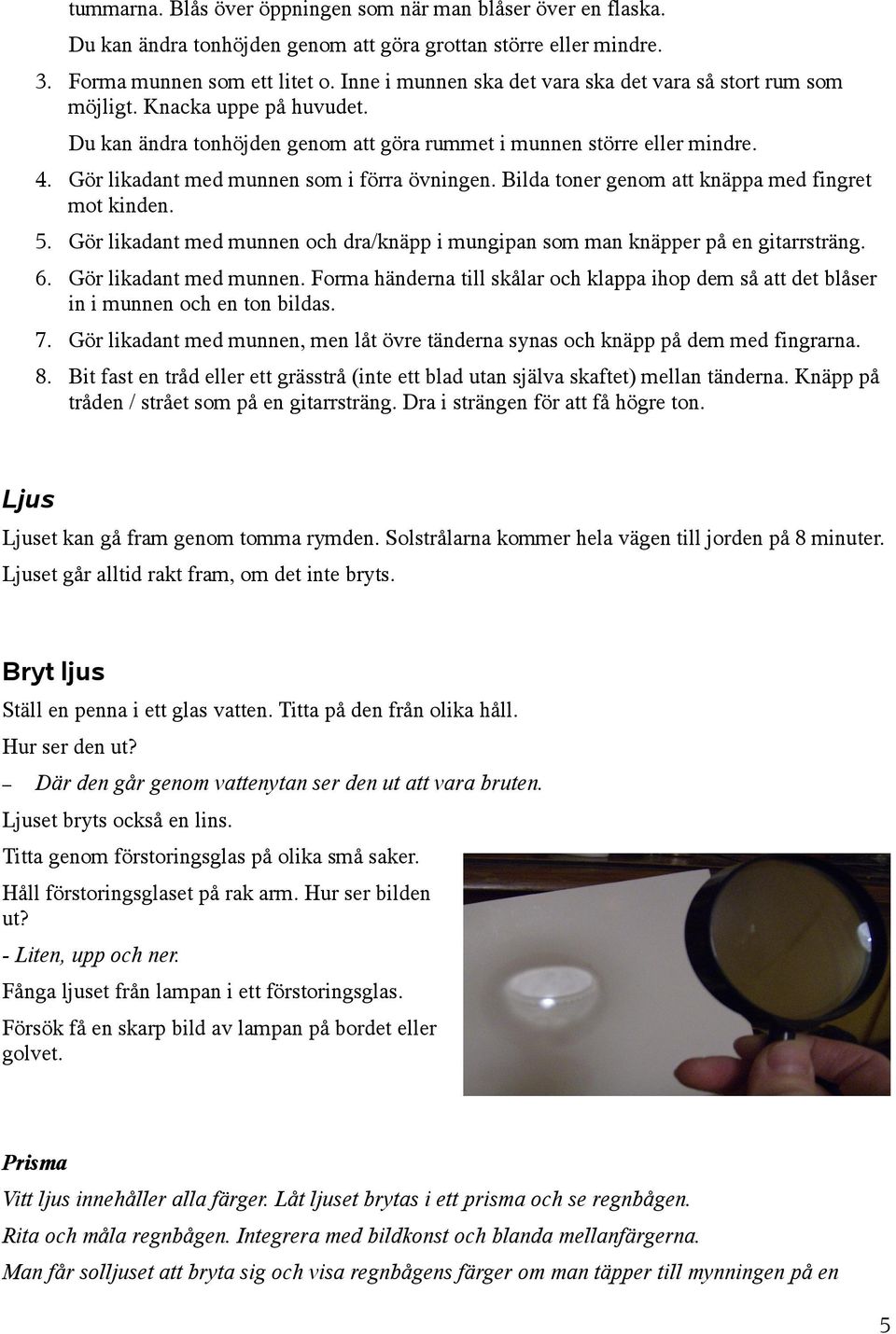 Gör likadant med munnen som i förra övningen. Bilda toner genom att knäppa med fingret mot kinden. 5. Gör likadant med munnen och dra/knäpp i mungipan som man knäpper på en gitarrsträng. 6.