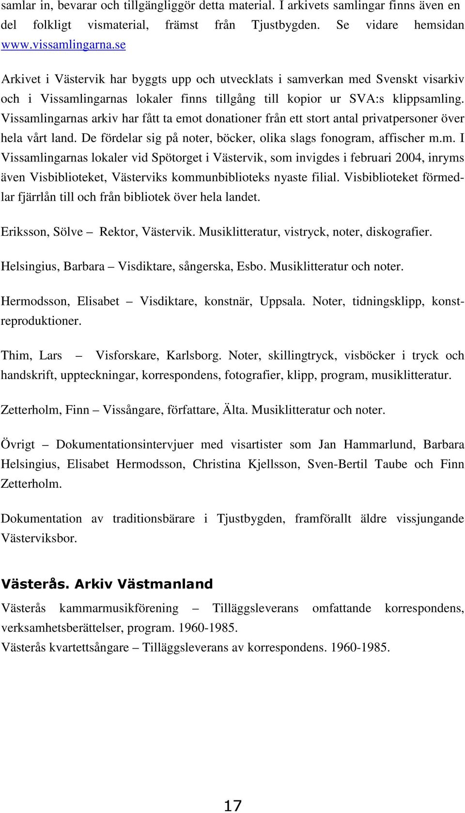 Vissamlingarnas arkiv har fått ta emot donationer från ett stort antal privatpersoner över hela vårt land. De fördelar sig på noter, böcker, olika slags fonogram, affischer m.m. I Vissamlingarnas lokaler vid Spötorget i Västervik, som invigdes i februari 2004, inryms även Visbiblioteket, Västerviks kommunbiblioteks nyaste filial.