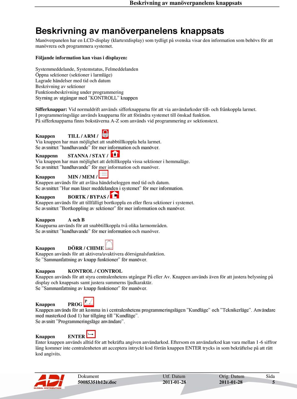 Följande information kan visas i displayen: Systemmeddelande, Systemstatus, Felmeddelanden Öppna sektioner (sektioner i larmläge) Lagrade händelser med tid och datum Beskrivning av sektioner