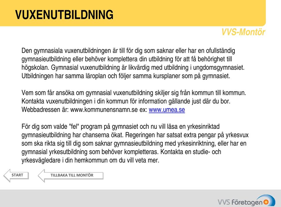 Vem som får ansöka om gymnasial vuxenutbildning skiljer sig från kommun till kommun. Kontakta vuxenutbildningen i din kommun för information gällande just där du bor. Webbadressen är: www.