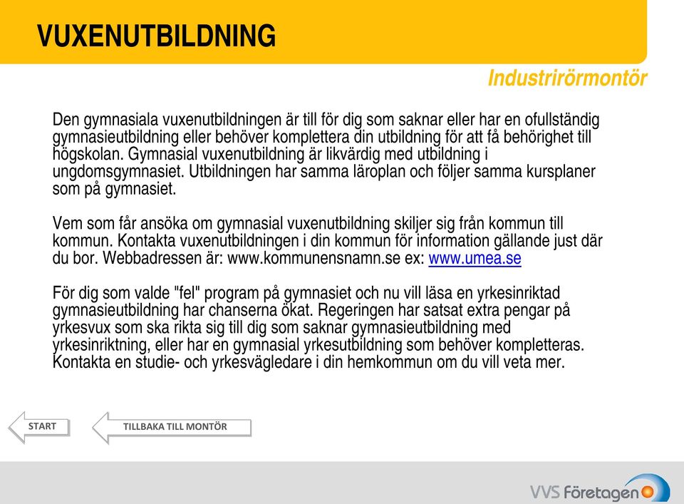 Vem som får ansöka om gymnasial vuxenutbildning skiljer sig från kommun till kommun. Kontakta vuxenutbildningen i din kommun för information gällande just där du bor. Webbadressen är: www.