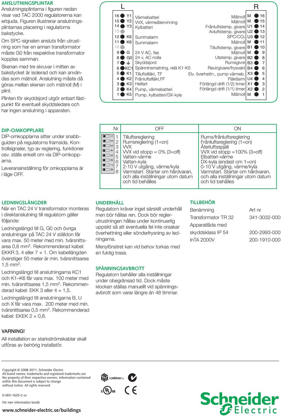 Skenan med tre skruvar i mitten av bakstycket är isolerad och kan användas som mätnoll. Anslutning måste då göras mellan skenan och mätnoll () i plint.