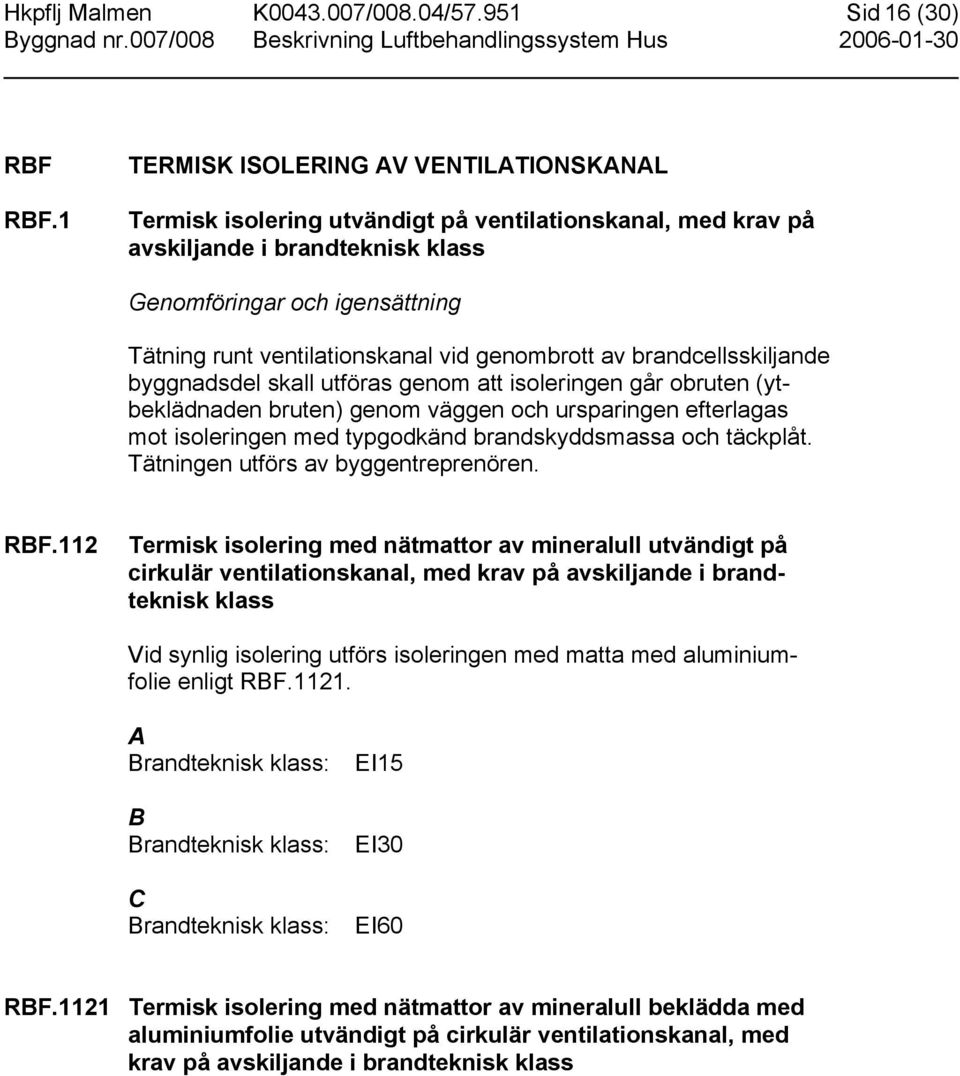 vid genombrott av brandcellsskiljande byggnadsdel skall utföras genom att isoleringen går obruten (ytbeklädnaden bruten) genom väggen och ursparingen efterlagas mot isoleringen med typgodkänd