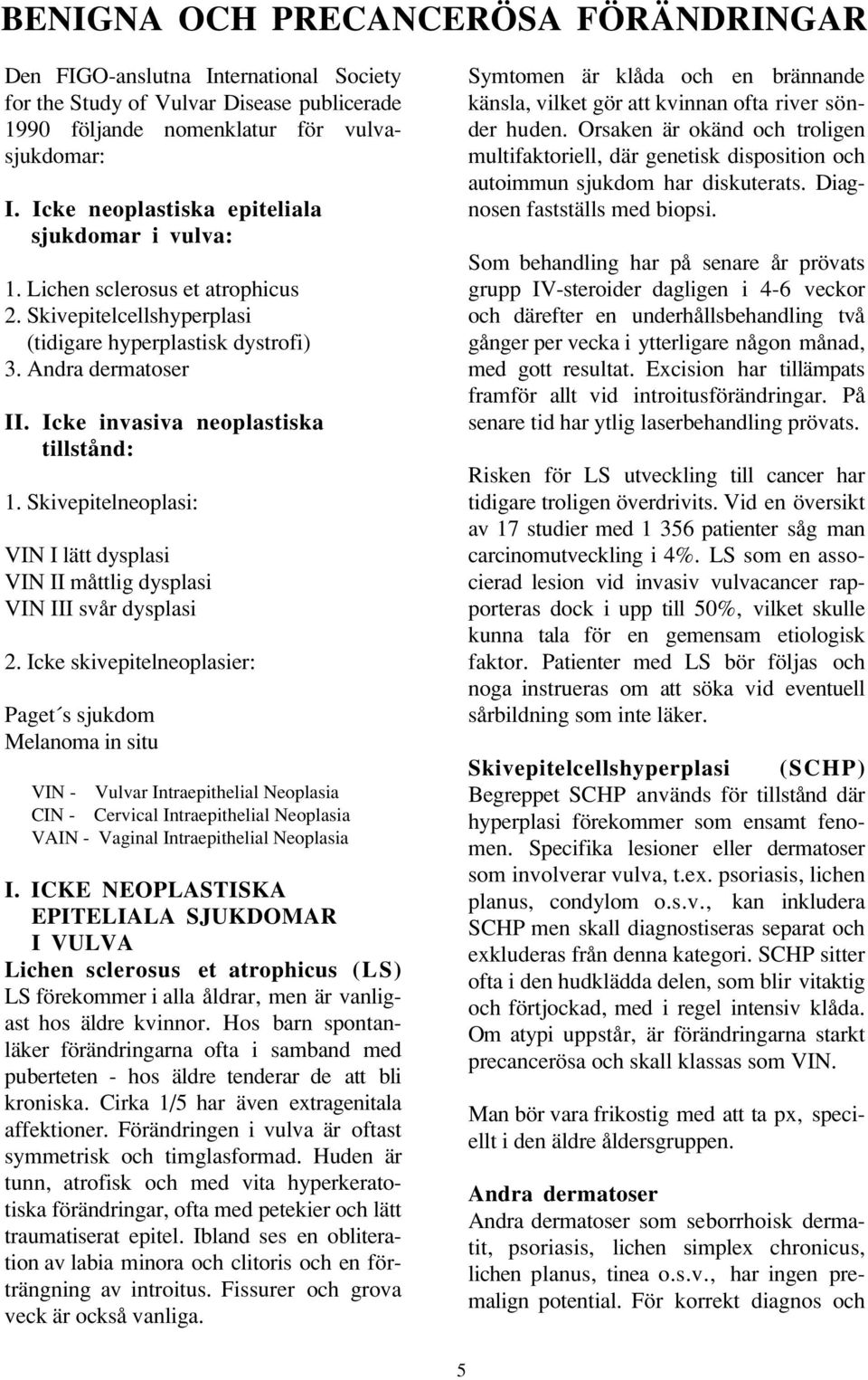 Icke invasiva neoplastiska tillstånd: 1. Skivepitelneoplasi: VIN I lätt dysplasi VIN II måttlig dysplasi VIN III svår dysplasi 2.