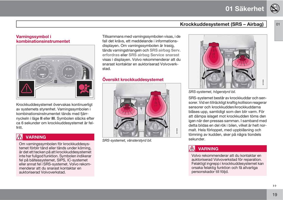 Volvo rekommenderar att du snarast kontaktar en auktoriserad Volvoverkstad. 0 1 o Översikt krockkuddesystemet G018666 Krockkuddesystemet övervakas kontinuerligt av systemets styrenhet.