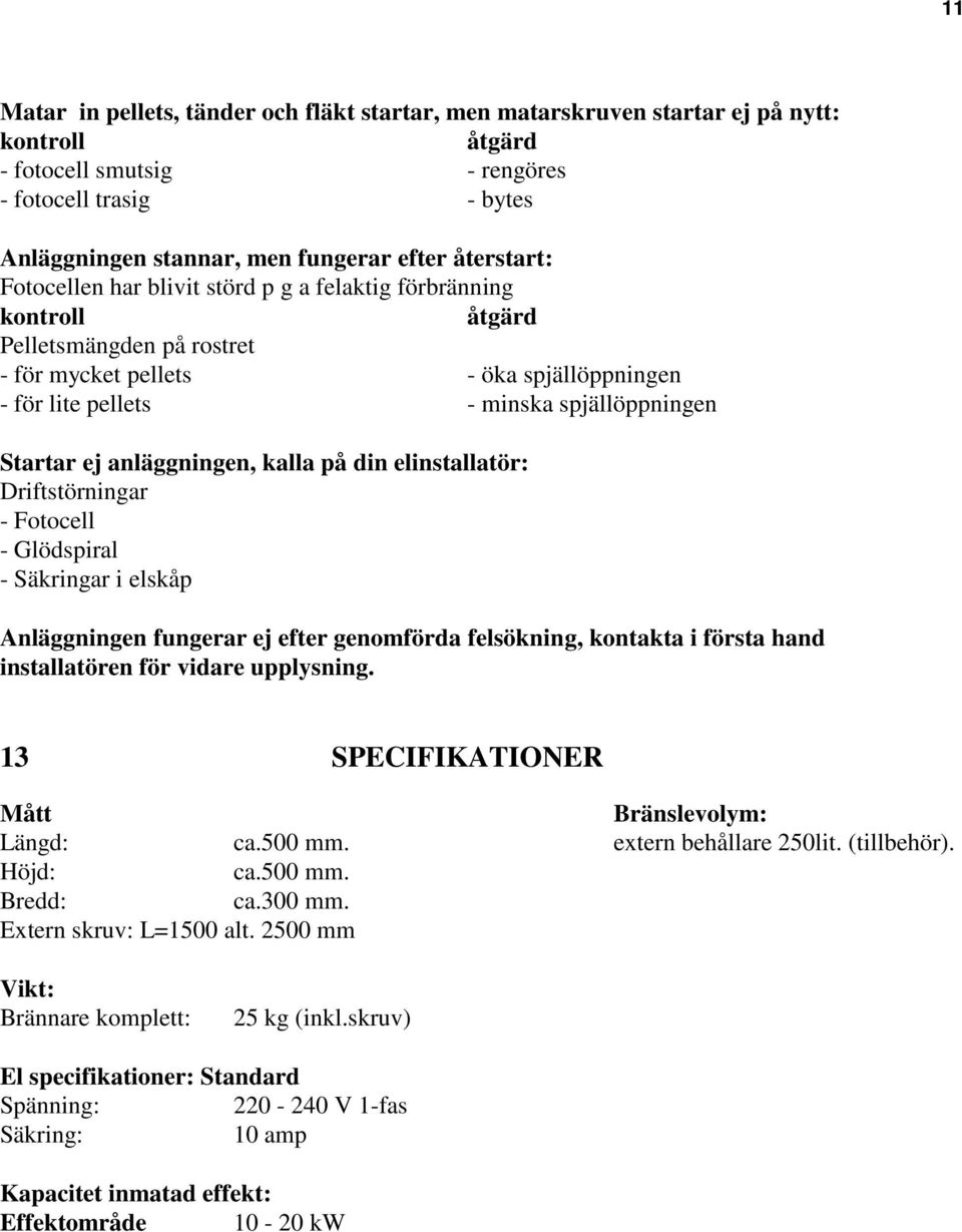 Startar ej anläggningen, kalla på din elinstallatör: Driftstörningar - Fotocell - Glödspiral - Säkringar i elskåp Anläggningen fungerar ej efter genomförda felsökning, kontakta i första hand