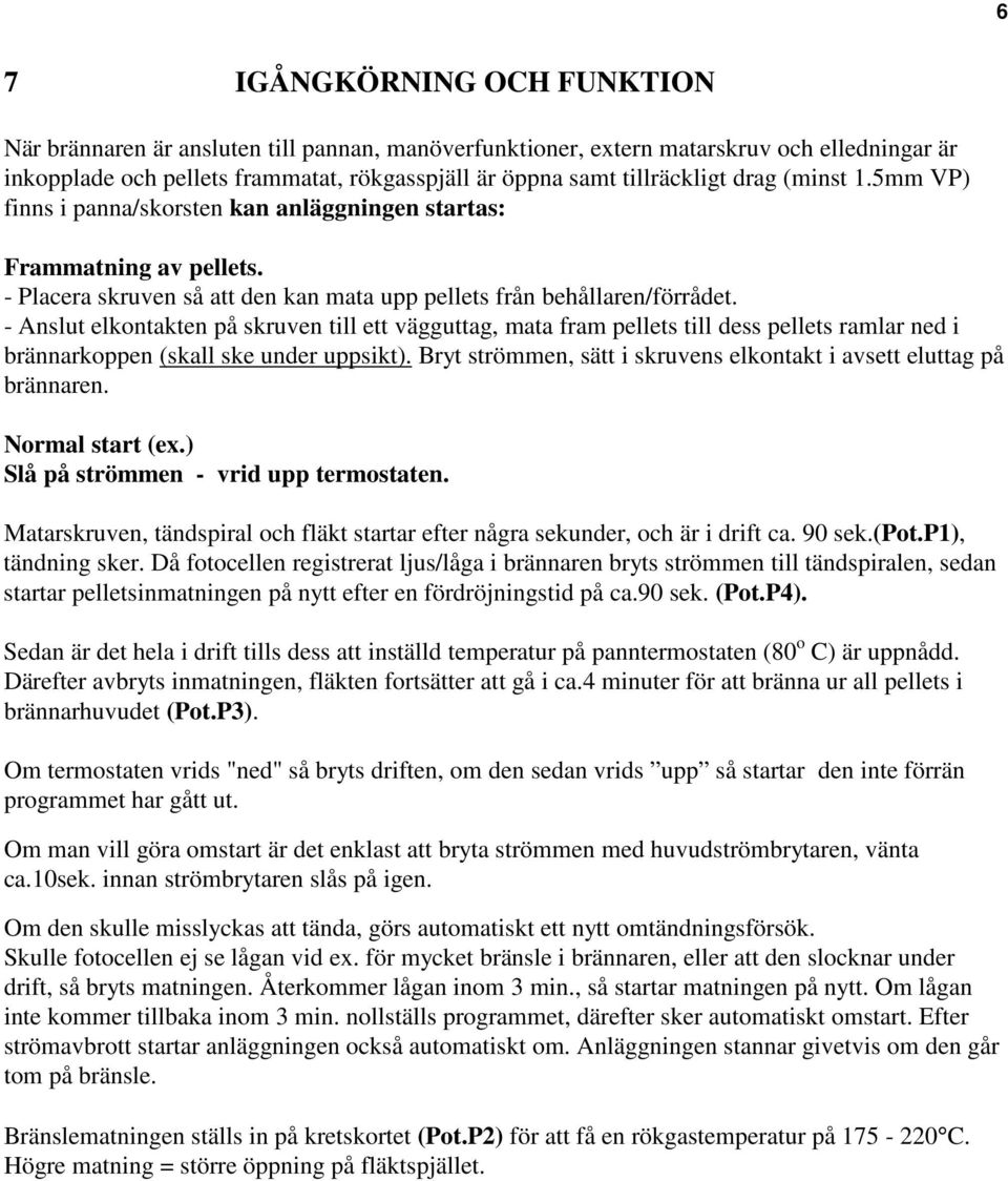 - Anslut elkontakten på skruven till ett vägguttag, mata fram pellets till dess pellets ramlar ned i brännarkoppen (skall ske under uppsikt).