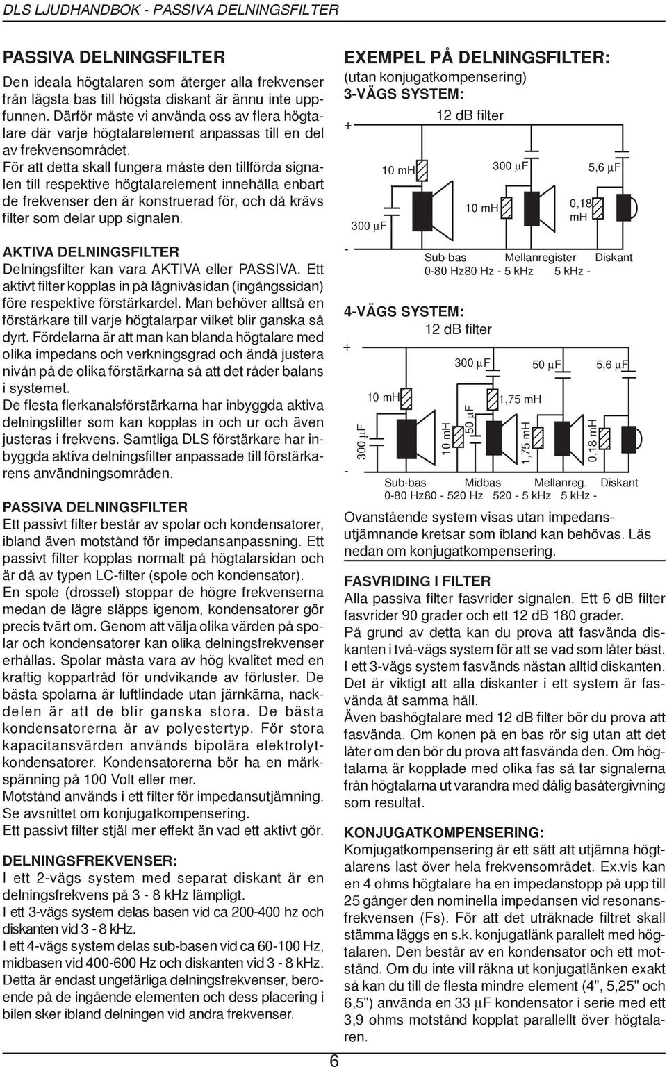 För att detta skall fungera måste den tillförda signalen till respektive högtalarelement innehålla enbart de frekvenser den är konstruerad för, och då krävs filter som delar upp signalen.