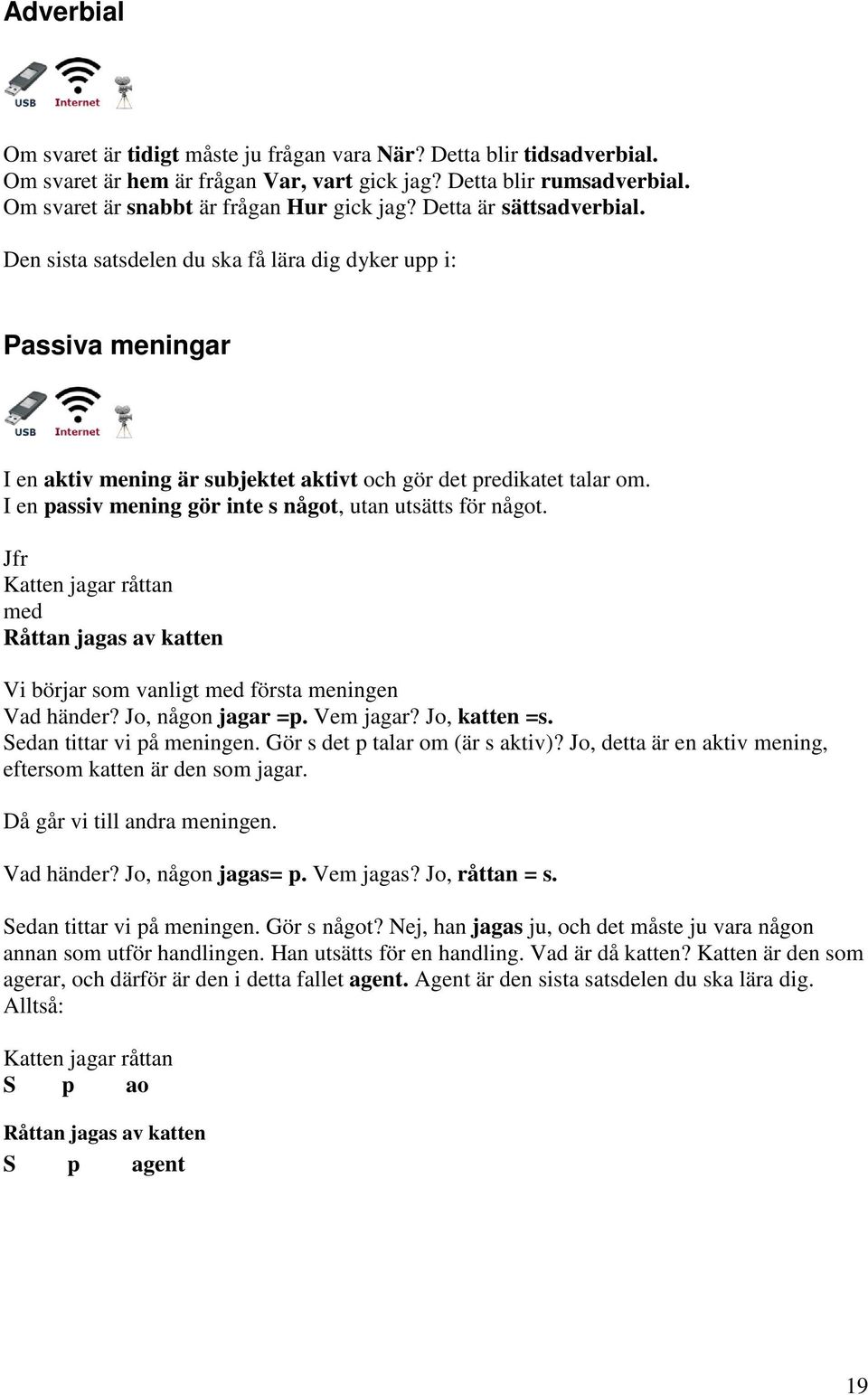 I en passiv mening gör inte s något, utan utsätts för något. Jfr Katten jagar råttan med Råttan jagas av katten Vi börjar som vanligt med första meningen Vad händer? Jo, någon jagar =p. Vem jagar?