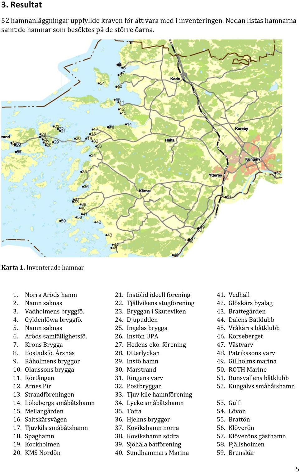 Olaussons brygga 11. Rörtången 12. Arnes Pir 13. Strandföreningen 14. Lökebergs småbåtshamn 15. Mellangården 16. Saltskärsvägen 17. Tjuvkils småbåtshamn 18. Spaghamn 19. Kockholmen 20. KMS Nordön 21.