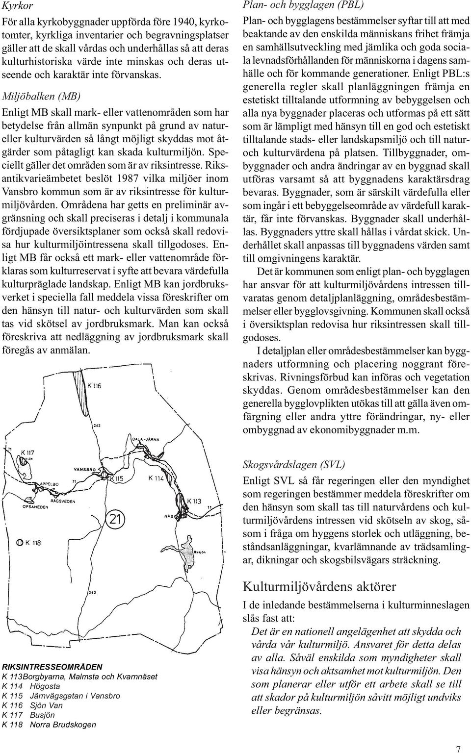 Miljöbalken (MB) Enligt MB skall mark- eller vattenområden som har betydelse från allmän synpunkt på grund av natureller kulturvärden så långt möjligt skyddas mot åtgärder som påtagligt kan skada