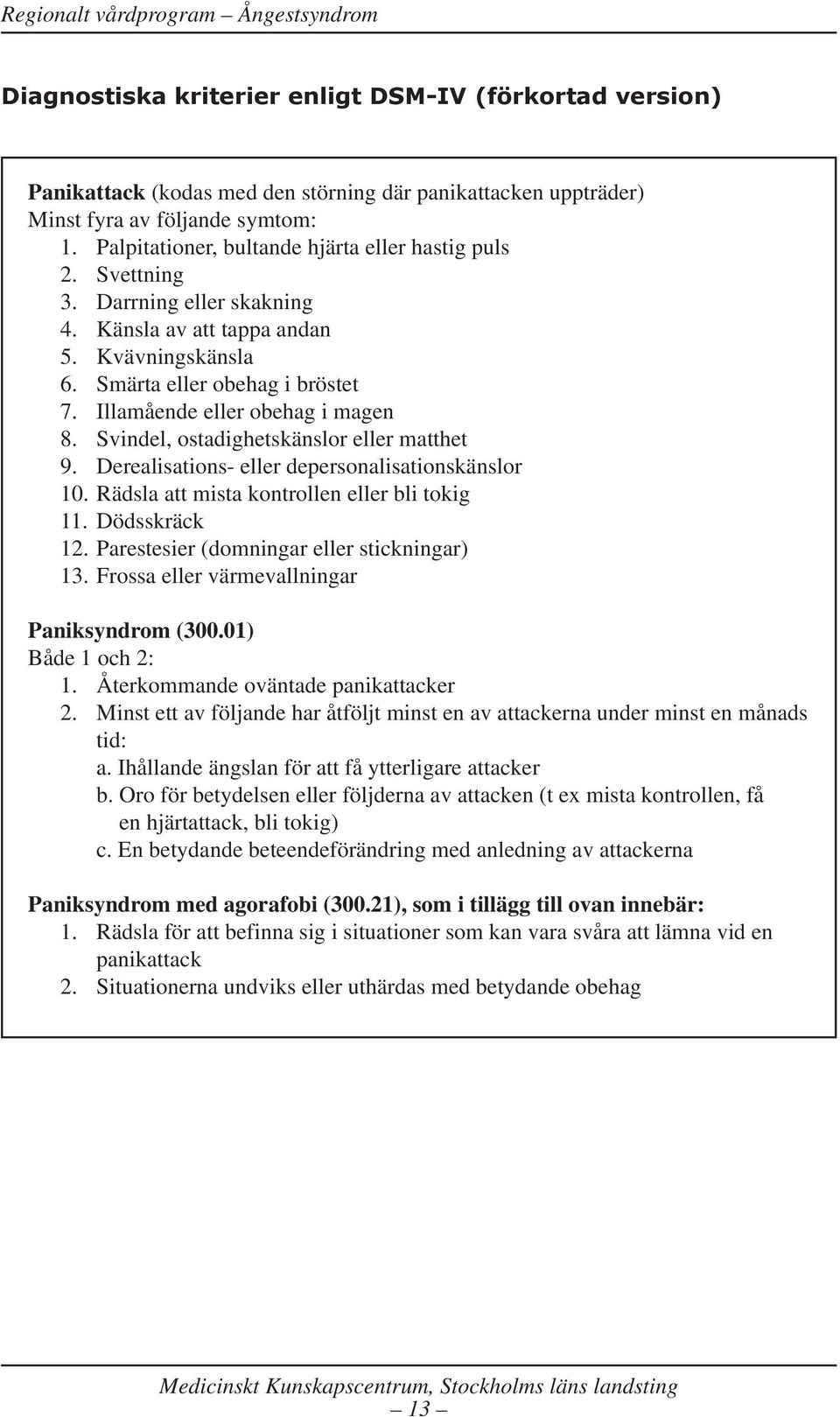 Illamående eller obehag i magen 8. Svindel, ostadighetskänslor eller matthet 9. Derealisations- eller depersonalisationskänslor 10. Rädsla att mista kontrollen eller bli tokig 11. Dödsskräck 12.