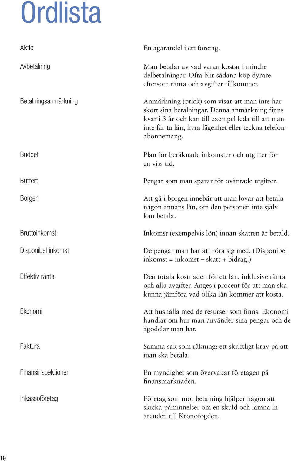 Denna anmärkning finns kvar i 3 år och kan till exempel leda till att man inte får ta lån, hyra lägenhet eller teckna telefonabonnemang. Plan för beräknade inkomster och utgifter för en viss tid.