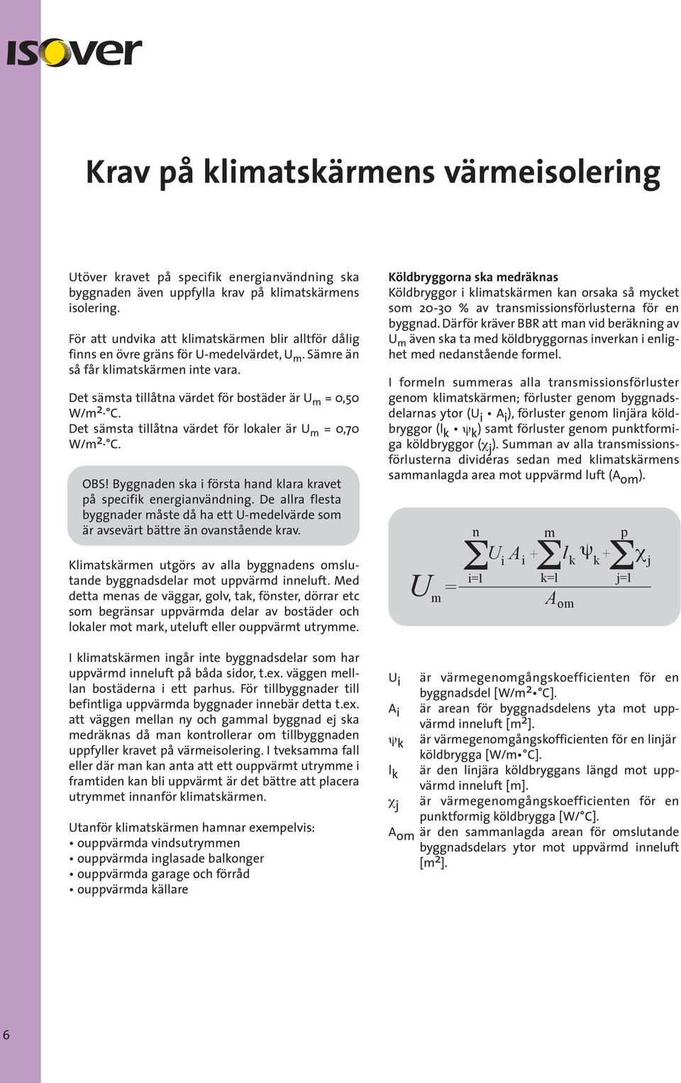 Det sämsta tillåtna värdet för lokaler är U m = 0,70 W/m 2 C. OBS! Byggnaden ska i första hand klara kravet på specifik energianvändning.