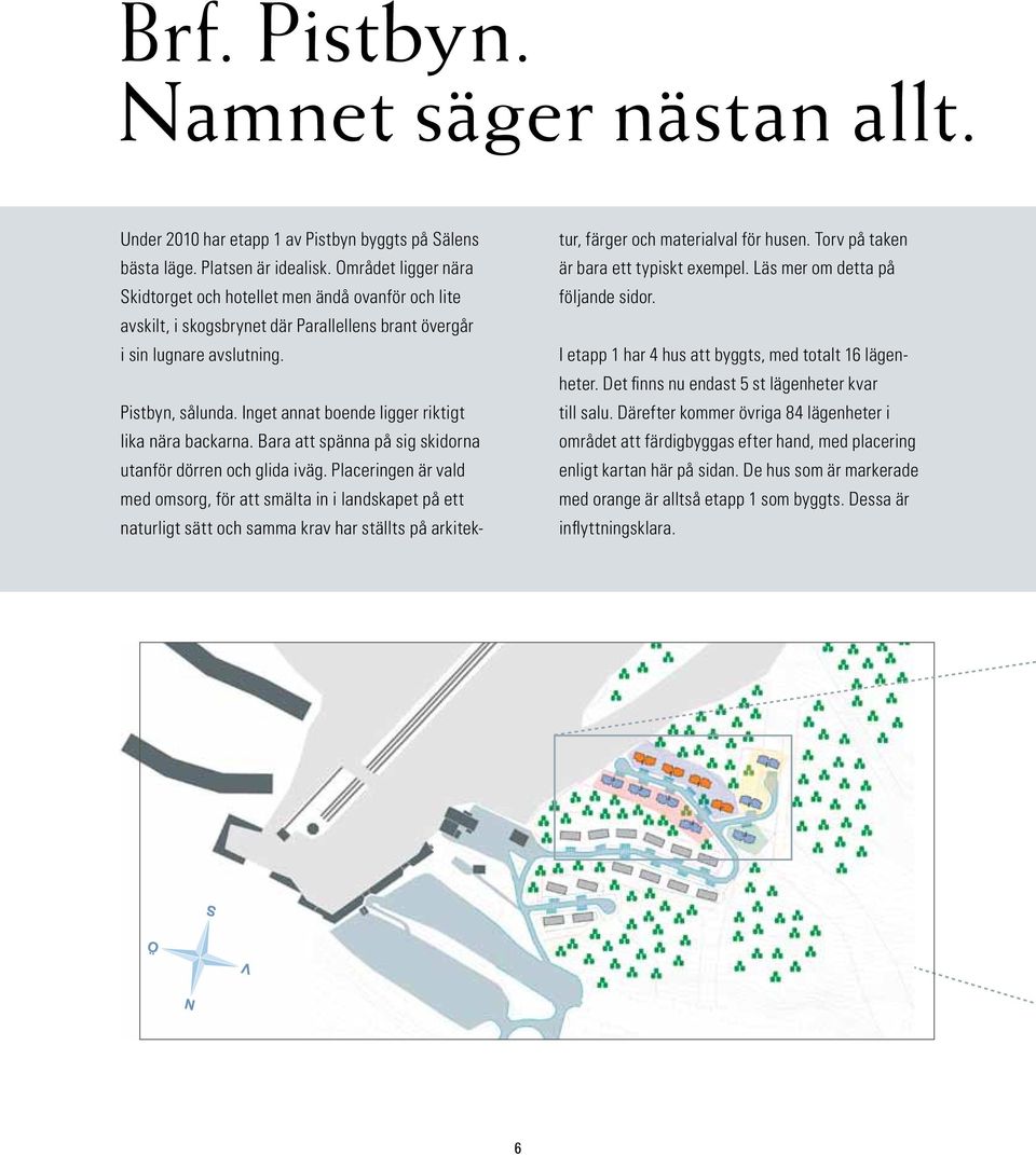 Inget annat boende ligger riktigt lika nära backarna. Bara att spänna på sig skidorna utanför dörren och glida iväg.