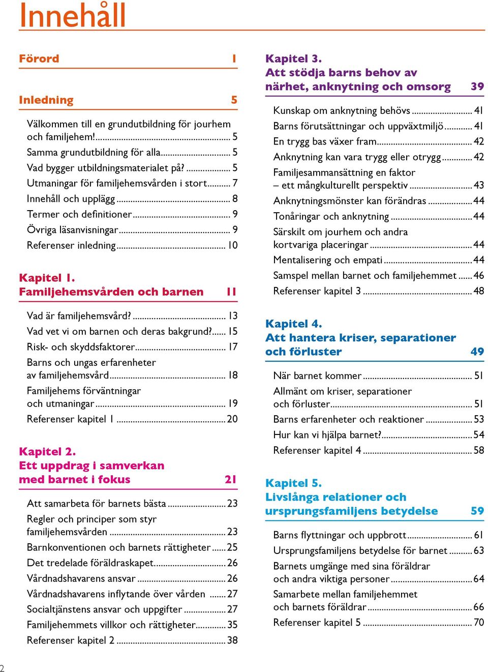 Familjehemsvården och barnen 11 Vad är familjehemsvård?... 13 Vad vet vi om barnen och deras bakgrund?... 15 Risk- och skyddsfaktorer... 17 Barns och ungas erfarenheter av familjehemsvård.