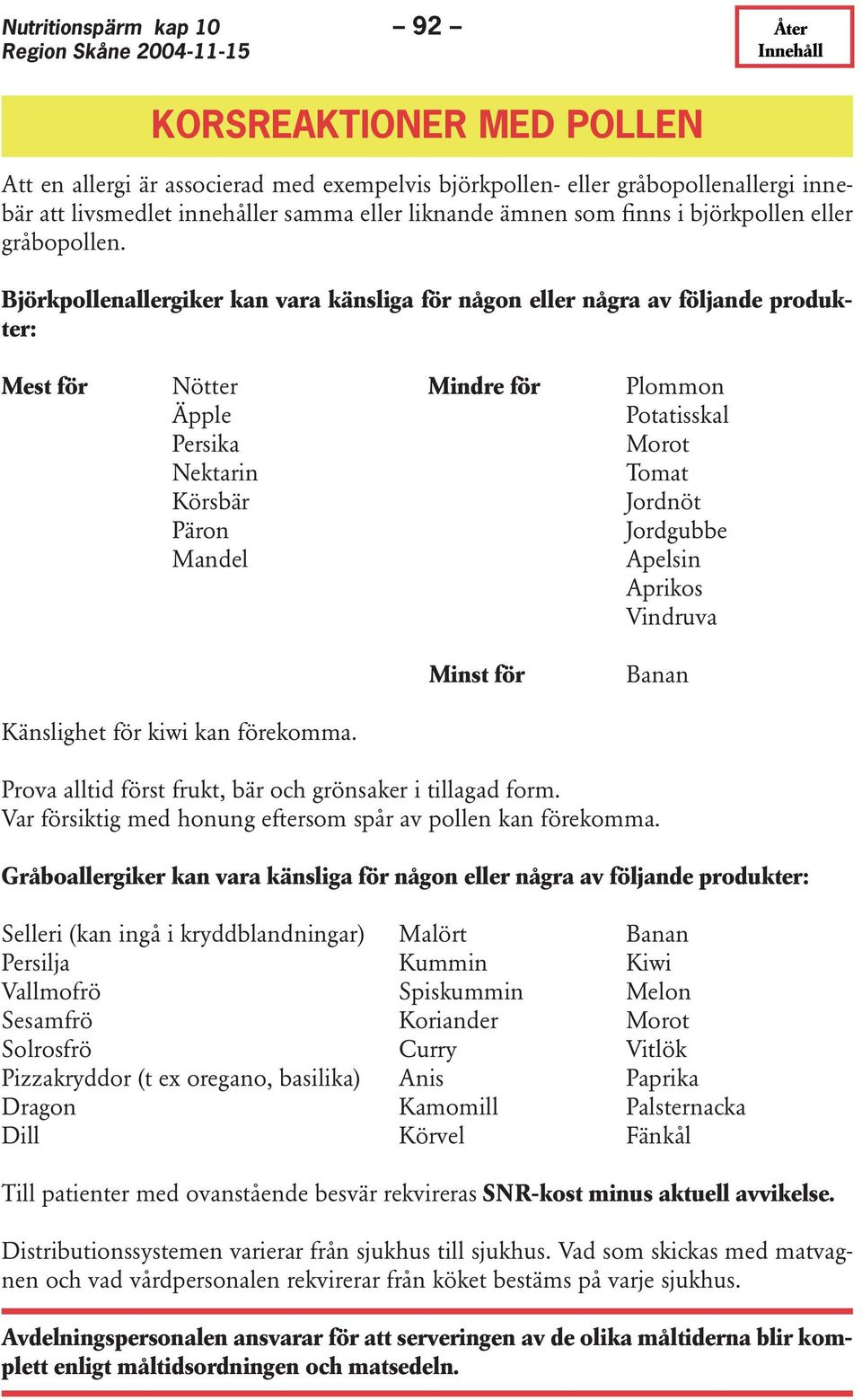 Björkpollenallergiker kan vara känsliga för någon eller några av följande produkter: Mest för Nötter Mindre för Plommon Äpple Potatisskal Persika Morot Nektarin Tomat Körsbär Jordnöt Päron Jordgubbe