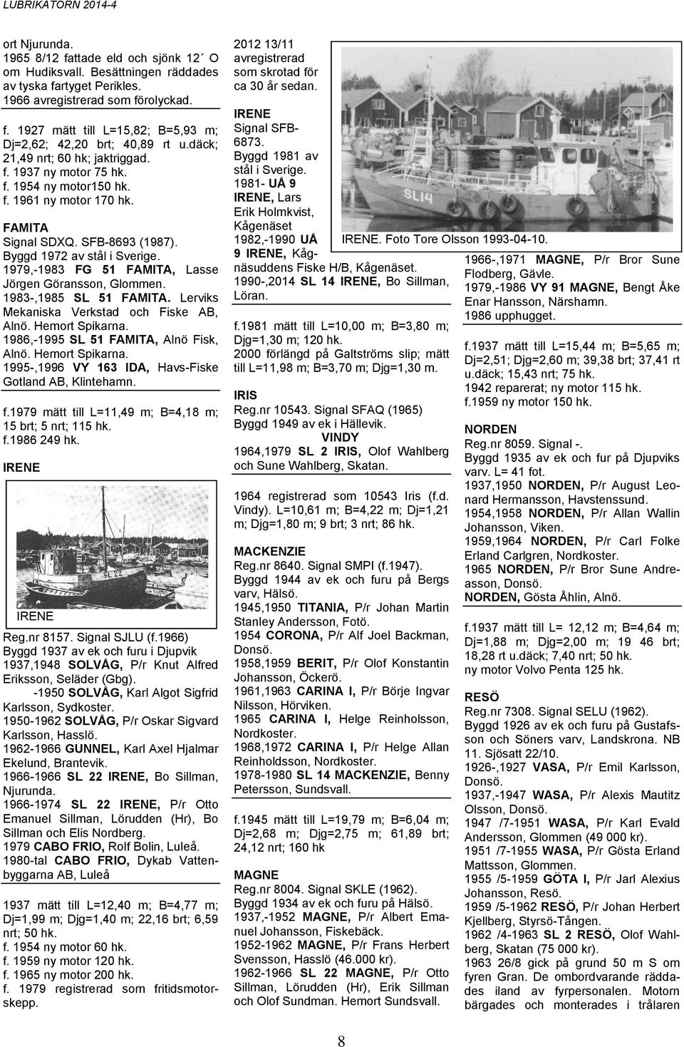 1979,-1983 FG 51 FAMITA, Lasse Jörgen Göransson, Glommen. 1983-,1985 SL 51 FAMITA. Lerviks Mekaniska Verkstad och Fiske AB, Alnö. Hemort Spikarna. 1986,-1995 SL 51 FAMITA, Alnö Fisk, Alnö.