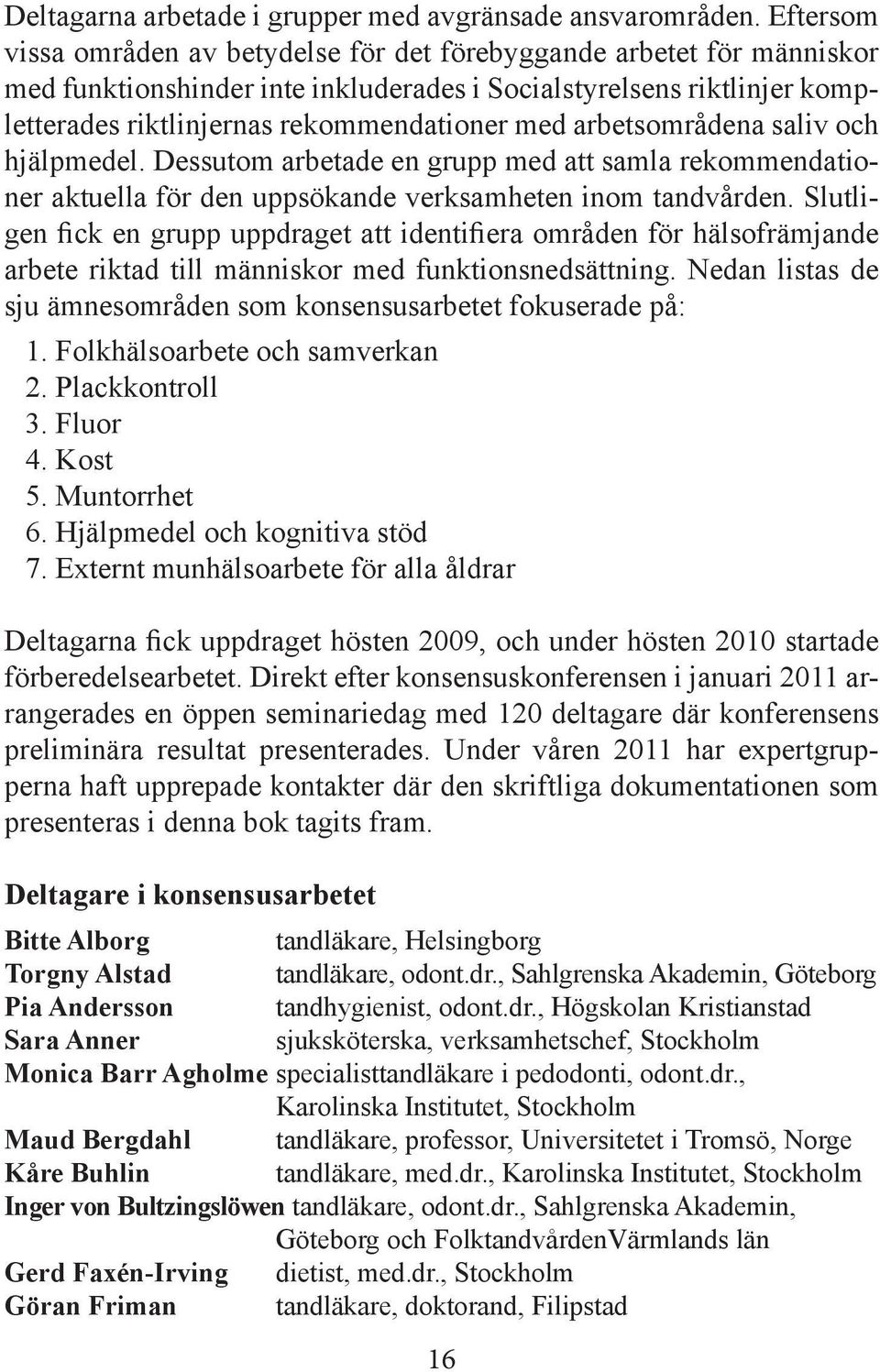 arbetsområdena saliv och hjälpmedel. Dessutom arbetade en grupp med att samla rekommendationer aktuella för den uppsökande verksamheten inom tandvården.