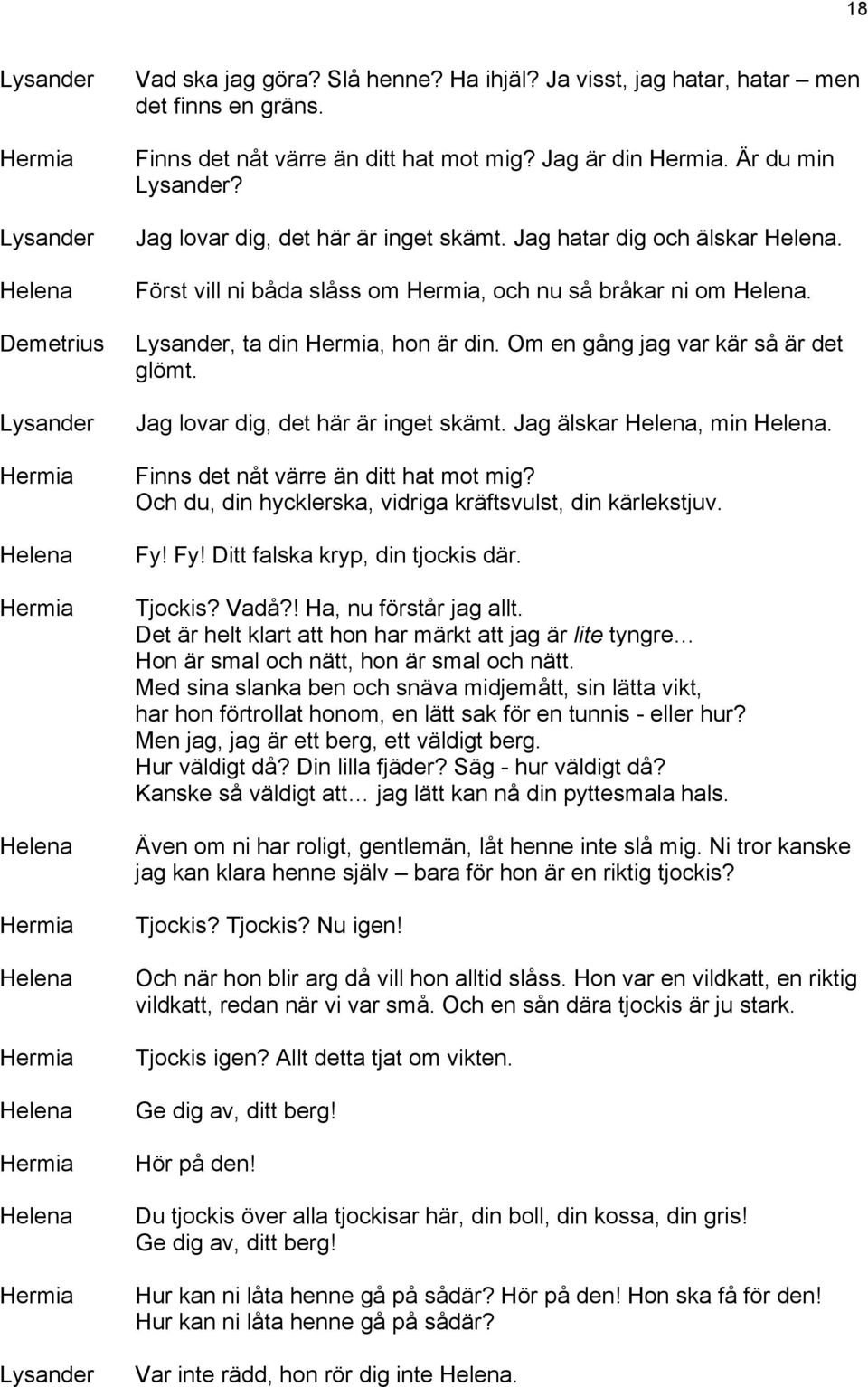 Finns det nåt värre än ditt hat mot mig? Och du, din hycklerska, vidriga kräftsvulst, din kärlekstjuv. Fy! Fy! Ditt falska kryp, din tjockis där. Tjockis? Vadå?! Ha, nu förstår jag allt.