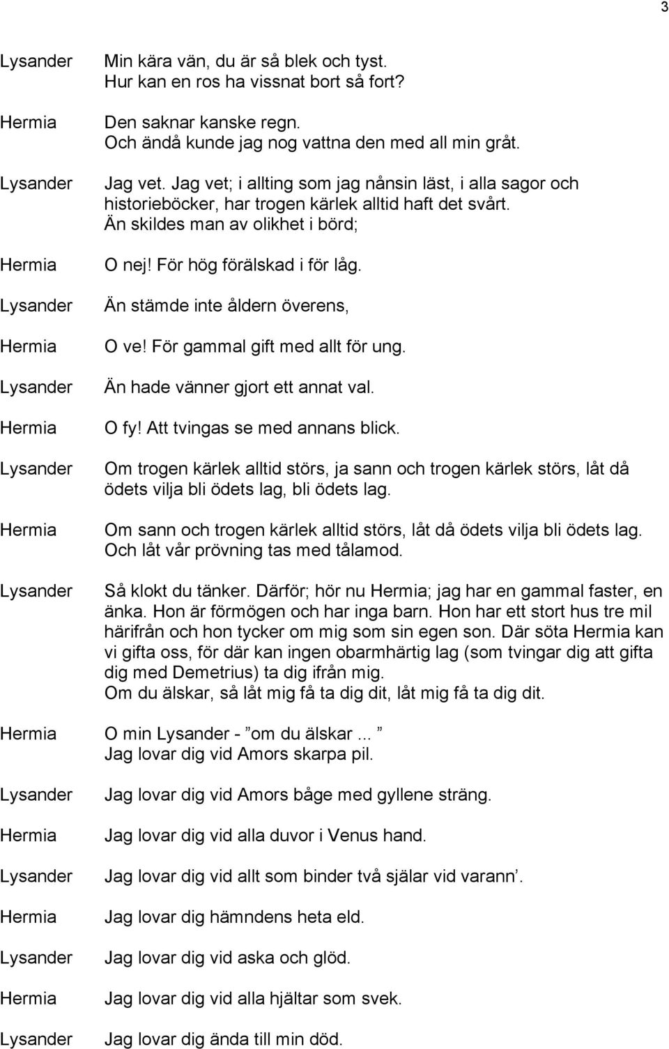 Än stämde inte åldern överens, O ve! För gammal gift med allt för ung. Än hade vänner gjort ett annat val. O fy! Att tvingas se med annans blick.