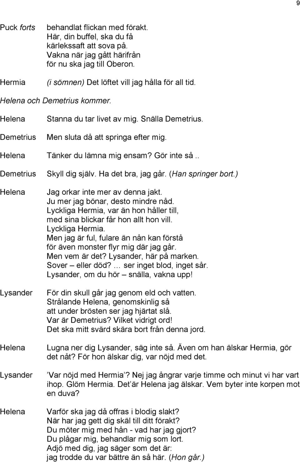 ) Jag orkar inte mer av denna jakt. Ju mer jag bönar, desto mindre nåd. Lyckliga, var än hon håller till, med sina blickar får hon allt hon vill. Lyckliga. Men jag är ful, fulare än nån kan förstå för även monster flyr mig där jag går.