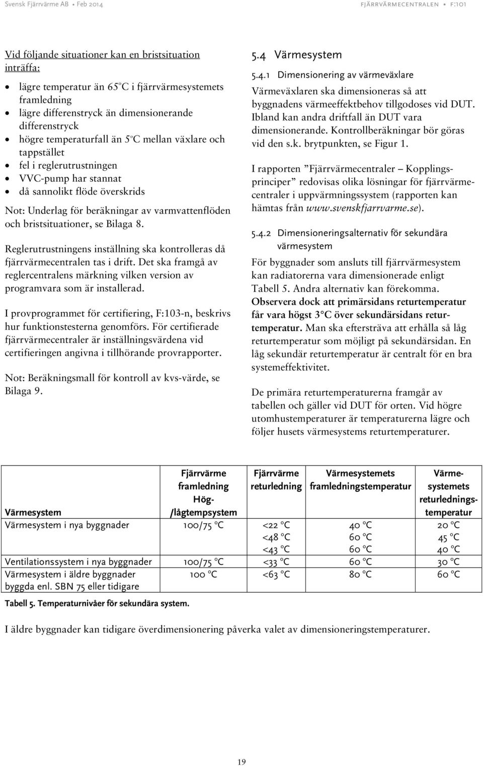 Reglerutrustningens inställning ska kontrolleras då fjärrvärmecentralen tas i drift. Det ska framgå av reglercentralens märkning vilken version av programvara som är installerad.