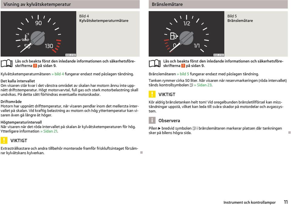 På detta sätt förhindras eventuella motorskador. Driftområde Motorn har uppnått drifttemperatur, när visaren pendlar inom det mellersta intervallet på skalan.