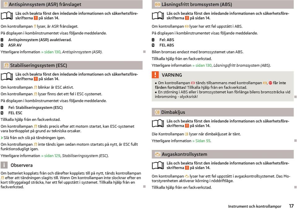 Om kontrollampan lyser finns det ett fel i ESC-systemet. På displayen i kombiinstrumentet visas följande meddelande. Fel: Stabiliseringssystem (ESC) FEL ESC Tillkalla hjälp från en fackverkstad.