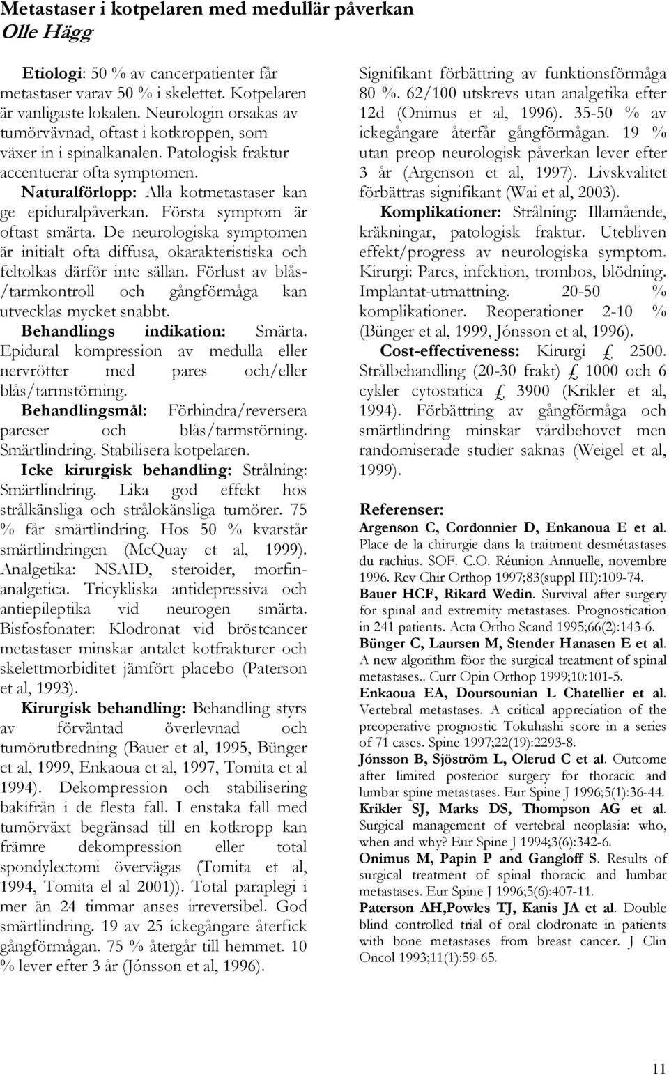 Första symptom är oftast smärta. De neurologiska symptomen är initialt ofta diffusa, okarakteristiska och feltolkas därför inte sällan.