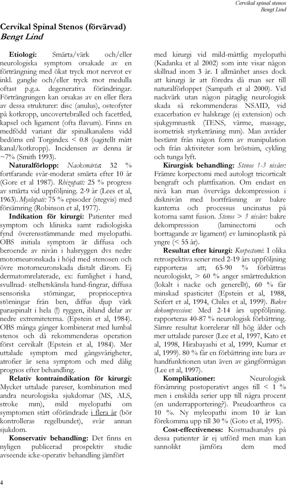 Förträngningen kan orsakas av en eller flera av dessa strukturer: disc (anulus), osteofyter på kotkropp, uncovertebralled och facettled, kapsel och ligament (ofta flavum).