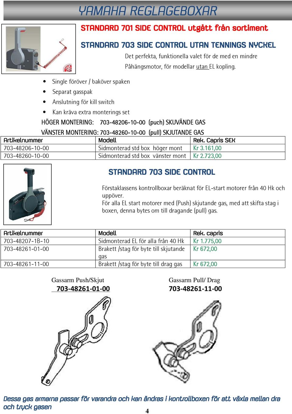 Single föröver / baköver spaken Separat gasspak Anslutning för kill switch Kan kräva extra monterings set HÖGER MONTERING: 703-48206-10-00 (puch) SKUVÄNDE GAS VÄNSTER MONTERING: 703-48260-10-00