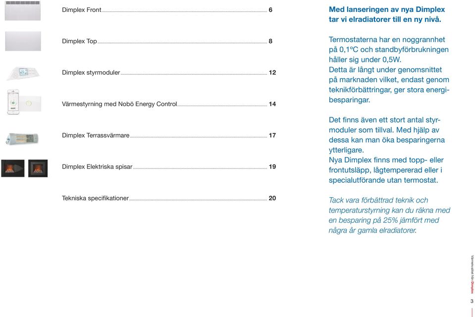 Detta är långt under genomsnittet på marknaden vilket, endast genom teknik förbättringar, ger stora energibesparingar. Det finns även ett stort antal styrmoduler som tillval.