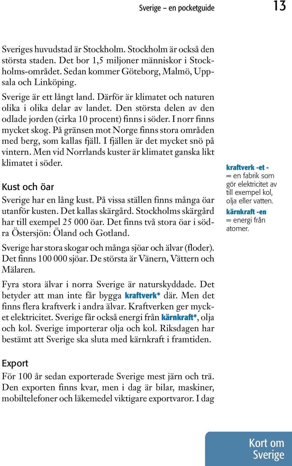 Den största delen av den odlade jorden (cirka 10 procent) finns i söder. I norr finns mycket skog. På gränsen mot Norge finns stora områden med berg, som kallas fjäll.