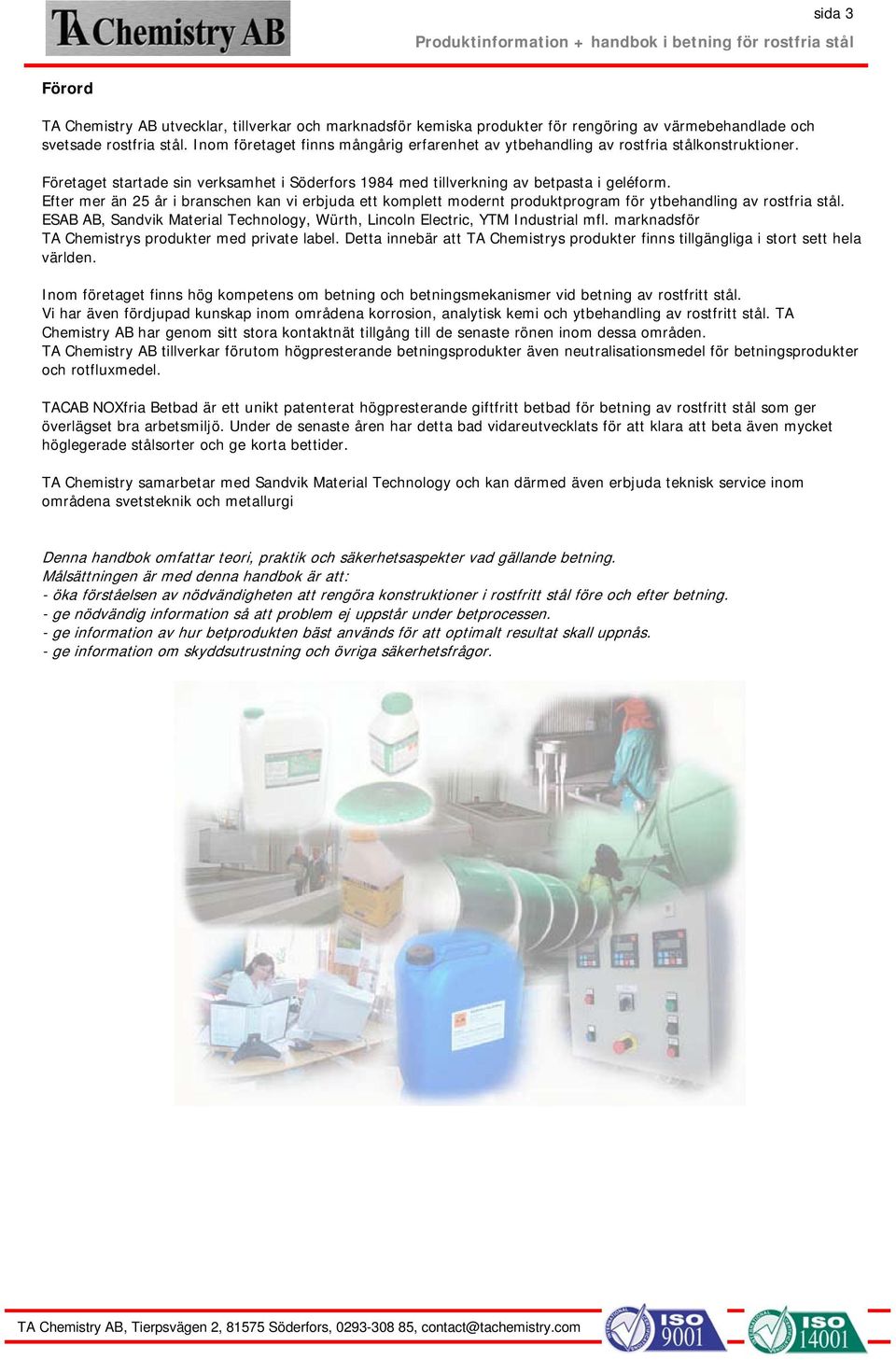 Efter mer än 25 år i branschen kan vi erbjuda ett komplett modernt produktprogram för ytbehandling av rostfria stål. ESAB AB, Sandvik Material echnology, Würth, Lincoln Electric, YM ndustrial mfl.