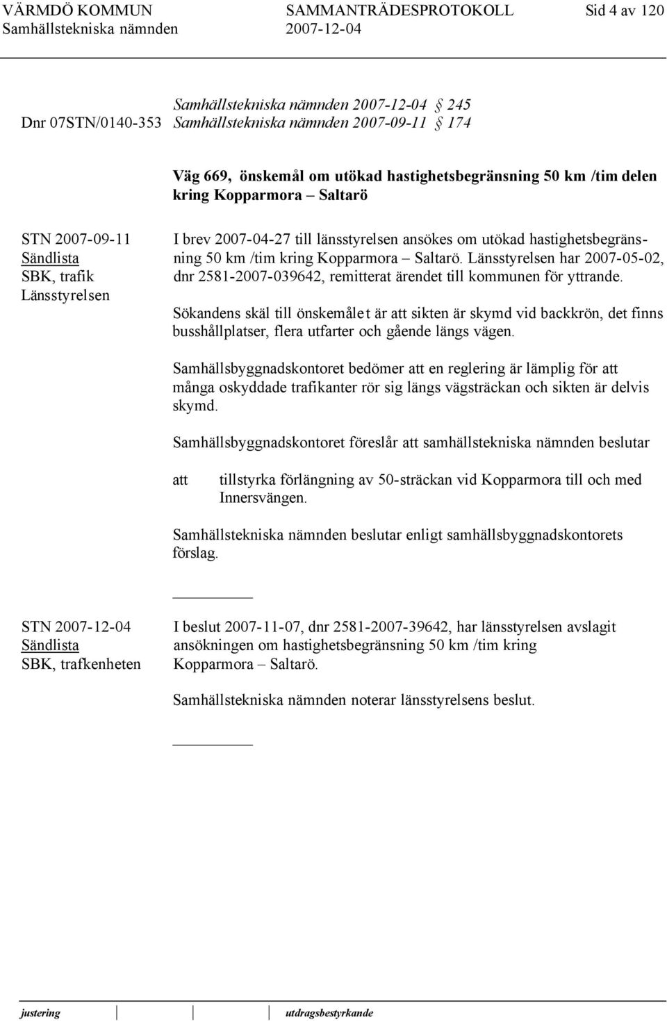 Länsstyrelsen har 2007-05-02, dnr 2581-2007-039642, remitterat ärendet till kommunen för yttrande.