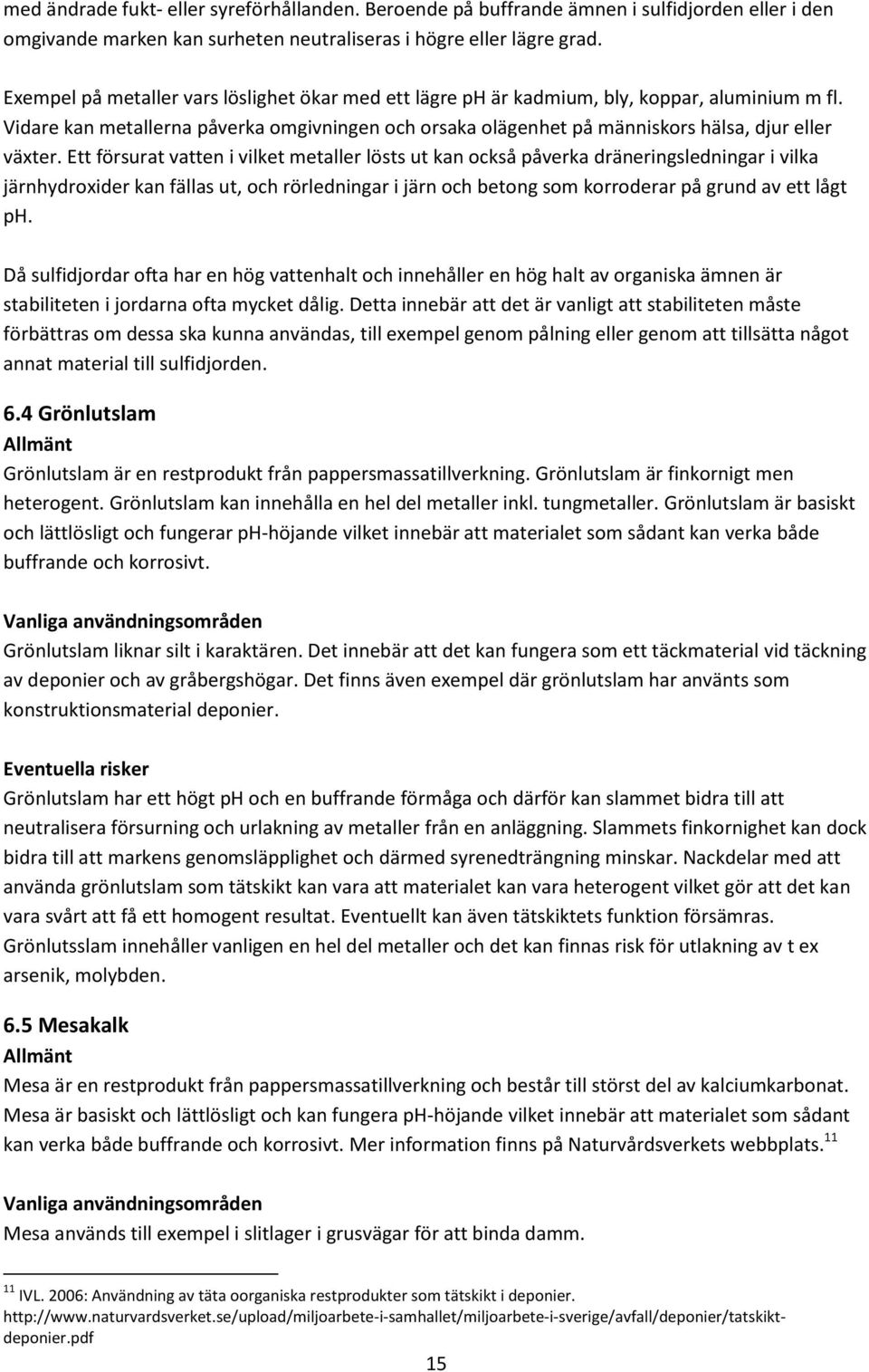 Ett försurat vatten i vilket metaller lösts ut kan också påverka dräneringsledningar i vilka järnhydroxider kan fällas ut, och rörledningar i järn och betong som korroderar på grund av ett lågt ph.