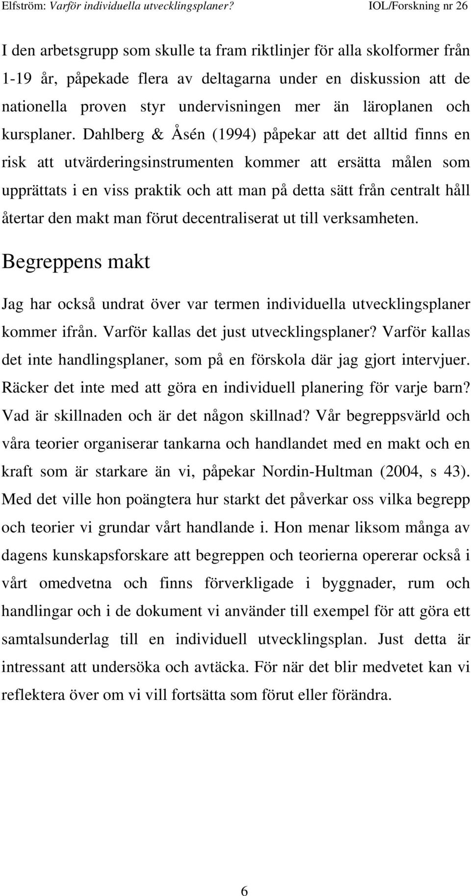 Dahlberg & Åsén (1994) påpekar att det alltid finns en risk att utvärderingsinstrumenten kommer att ersätta målen som upprättats i en viss praktik och att man på detta sätt från centralt håll återtar