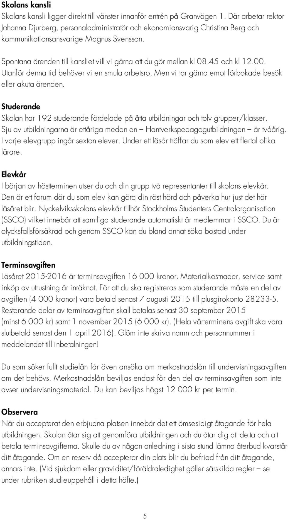 Spontana ärenden till kansliet vill vi gärna att du gör mellan kl 08.45 och kl 12.00. Utanför denna tid behöver vi en smula arbetsro. Men vi tar gärna emot förbokade besök eller akuta ärenden.