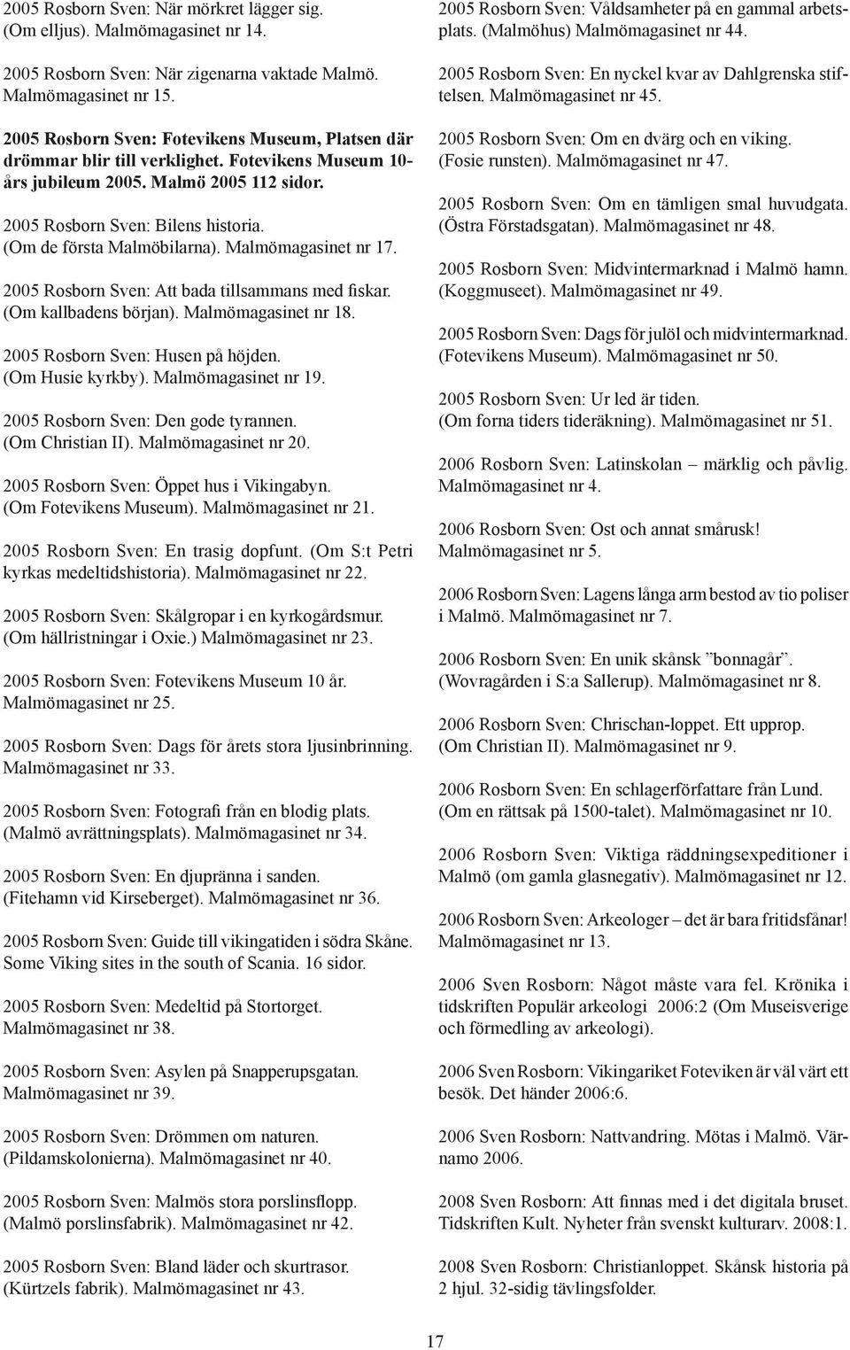 (Om de första Malmöbilarna). Malmömagasinet nr 17. 2005 Rosborn Sven: Att bada tillsammans med fiskar. (Om kallbadens början). Malmömagasinet nr 18. 2005 Rosborn Sven: Husen på höjden.