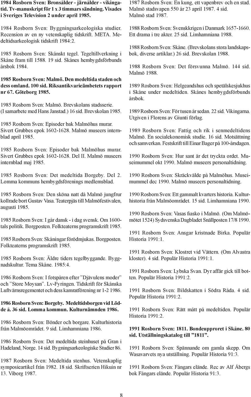 Skånes hembygdsförbunds årsbok 1984. 1985 Rosborn Sven: Malmö. Den medeltida staden och dess omland. 100 sid. Riksantikvarieämbetets rapport nr 67. Göteborg 1985. 1985 Rosborn Sven: Malmö. Brevskolans stadsserie.