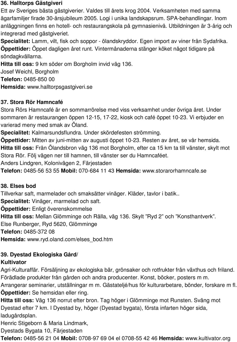 Egen import av viner från Sydafrika. Öppettider: Öppet dagligen året runt. Vintermånaderna stänger köket något tidigare på söndagkvällarna. Hitta till oss: 9 km söder om Borgholm invid väg 136.