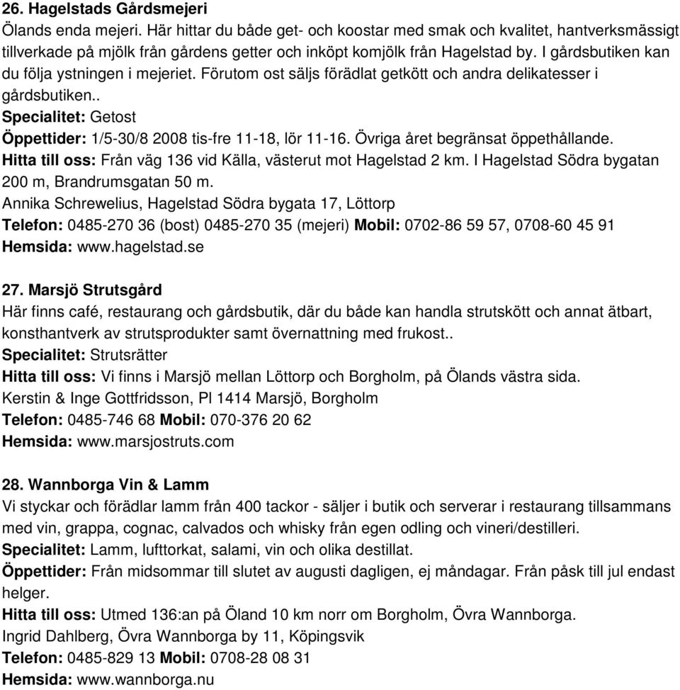 I gårdsbutiken kan du följa ystningen i mejeriet. Förutom ost säljs förädlat getkött och andra delikatesser i gårdsbutiken.. Specialitet: Getost Öppettider: 1/5-30/8 2008 tis-fre 11-18, lör 11-16.