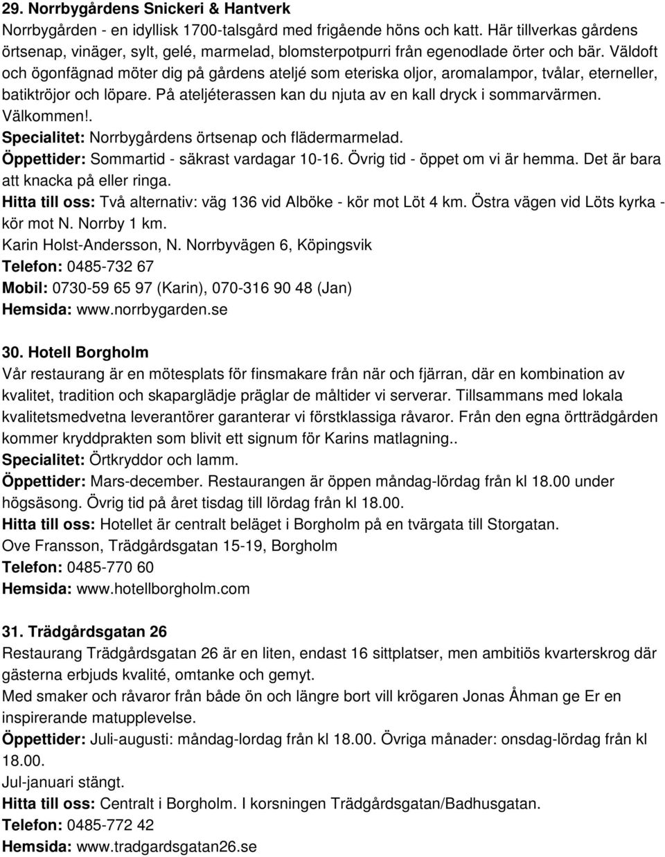 Väldoft och ögonfägnad möter dig på gårdens ateljé som eteriska oljor, aromalampor, tvålar, eterneller, batiktröjor och löpare. På ateljéterassen kan du njuta av en kall dryck i sommarvärmen.